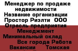 Менеджер по продаже недвижимости › Название организации ­ Простор-Риэлти, ООО › Отрасль предприятия ­ Менеджмент › Минимальный оклад ­ 150 000 - Все города Работа » Вакансии   . Томская обл.,Томск г.